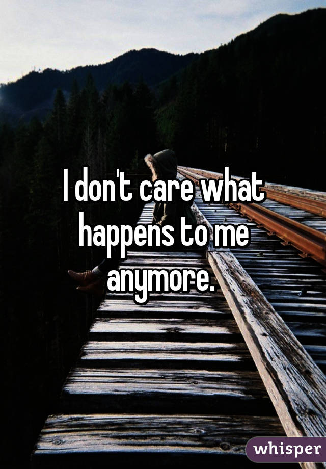 I don't care what happens to me anymore. 