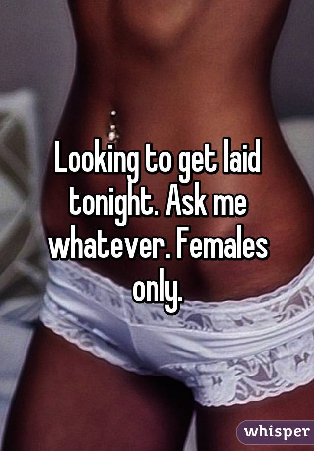 Looking to get laid tonight. Ask me whatever. Females only.