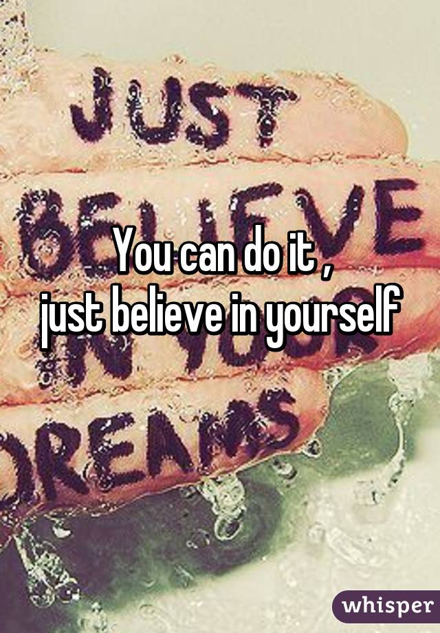 You can do it ,
just believe in yourself 