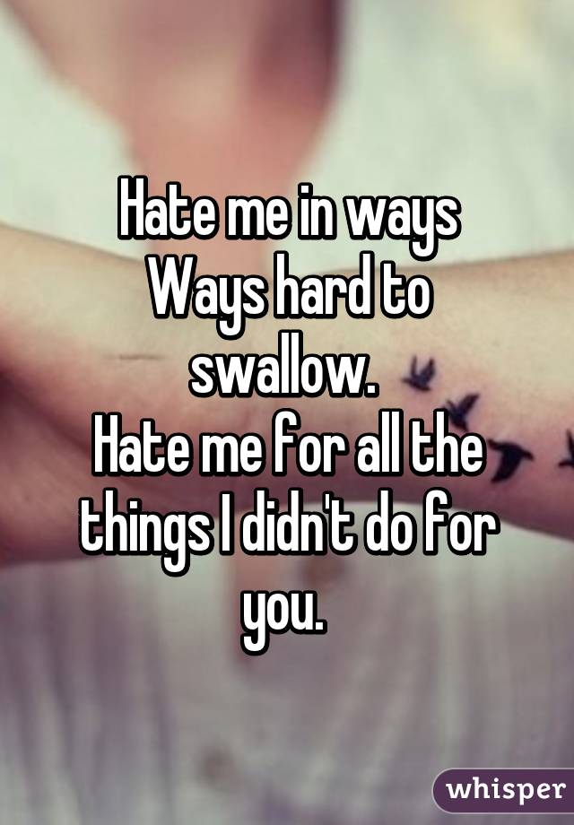 Hate me in ways
Ways hard to swallow. 
Hate me for all the things I didn't do for you. 