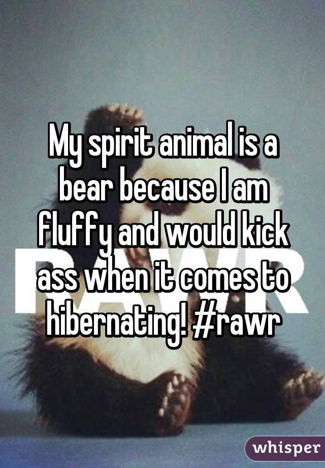 My spirit animal is a bear because I am fluffy and would kick ass when it comes to hibernating! #rawr