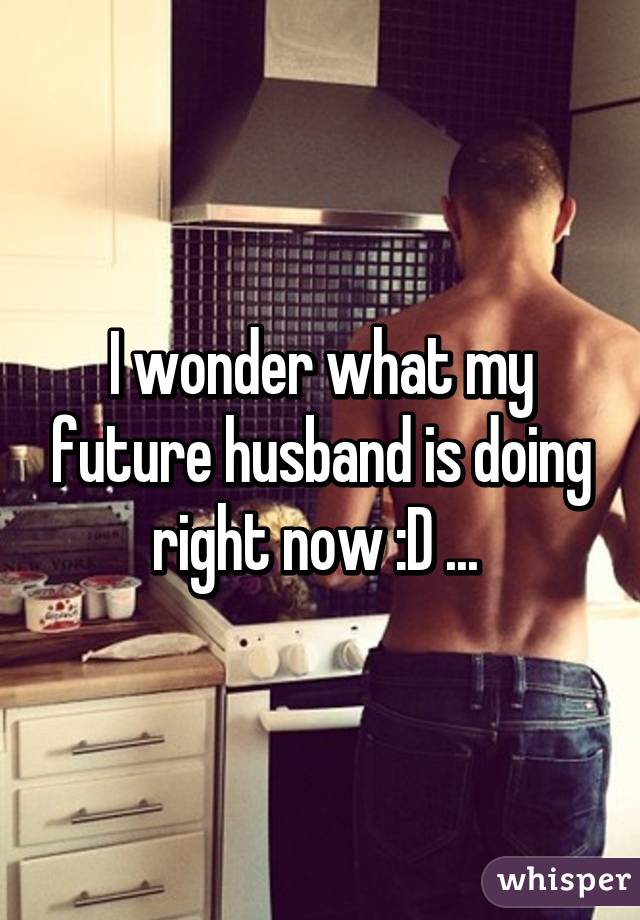 I wonder what my future husband is doing right now :D ... 