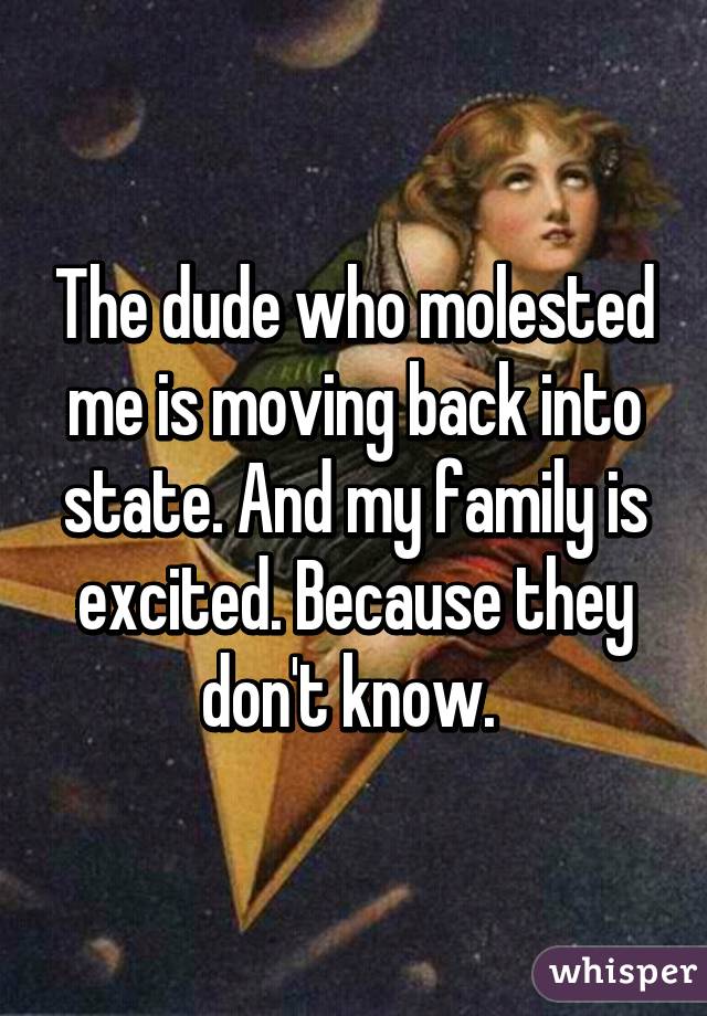 The dude who molested me is moving back into state. And my family is excited. Because they don't know. 