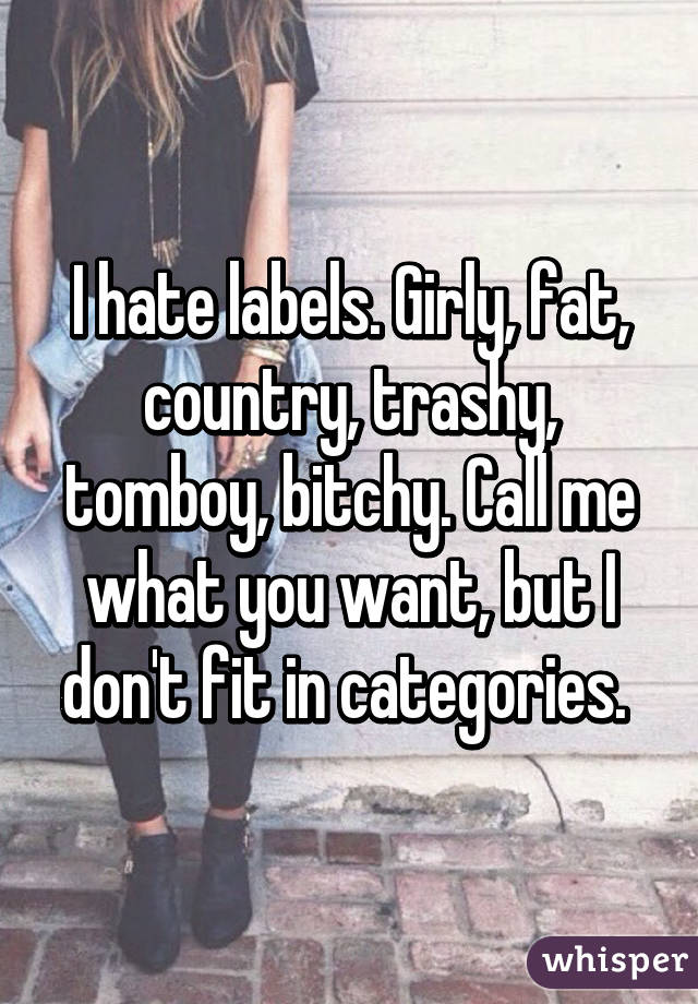 I hate labels. Girly, fat, country, trashy, tomboy, bitchy. Call me what you want, but I don't fit in categories. 