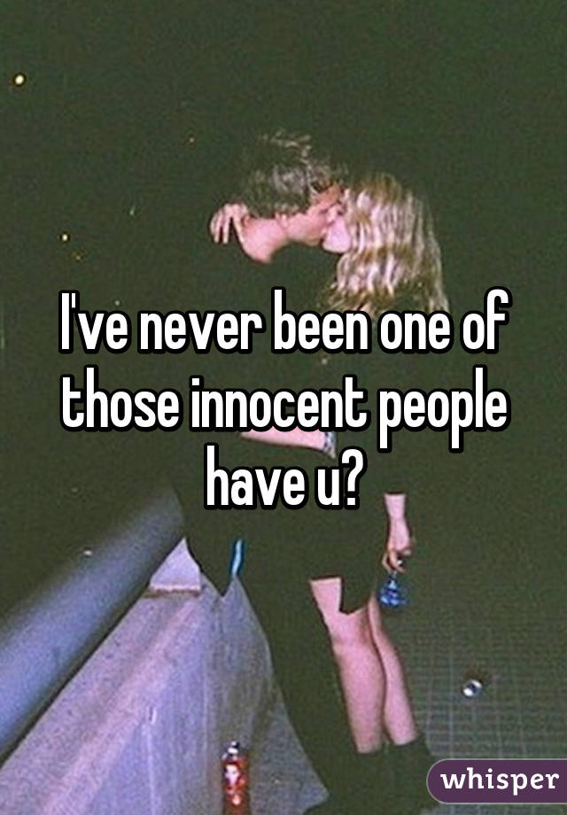 I've never been one of those innocent people have u?