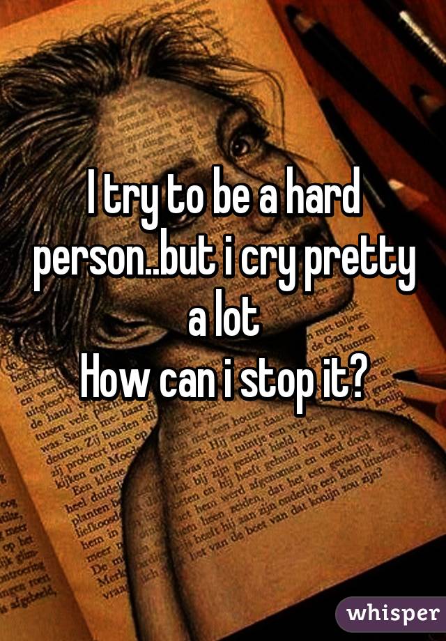 I try to be a hard person..but i cry pretty a lot
How can i stop it?
