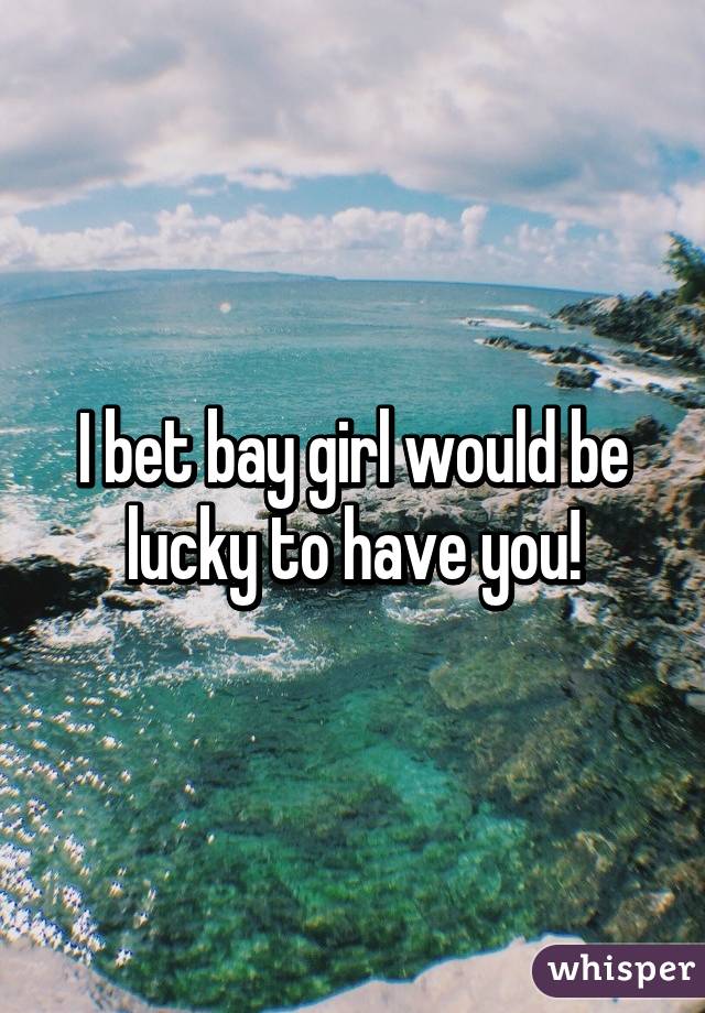 I bet bay girl would be lucky to have you!