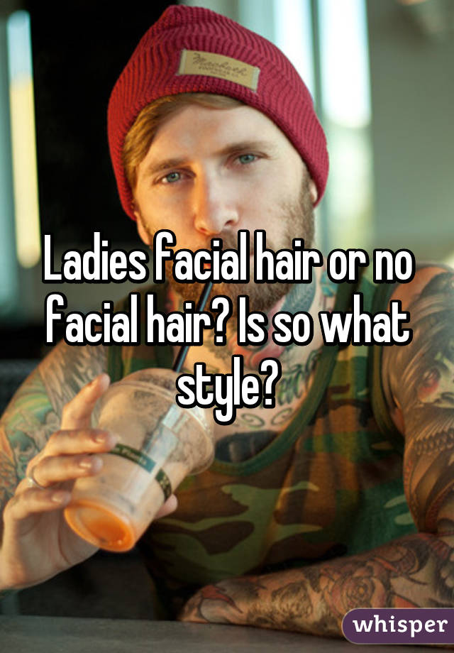 Ladies facial hair or no facial hair? Is so what style?