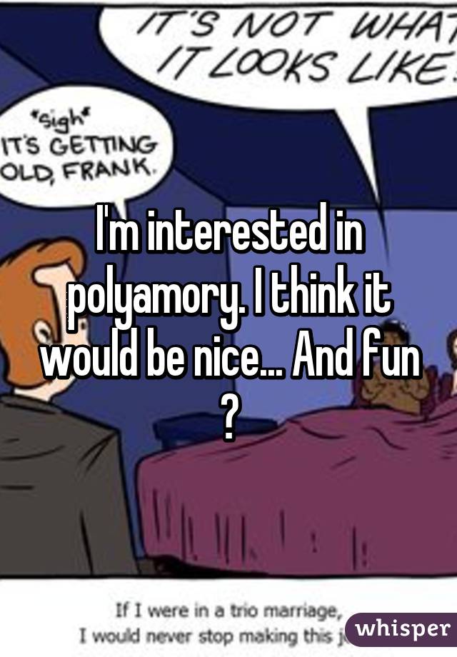 I'm interested in polyamory. I think it would be nice... And fun 😈