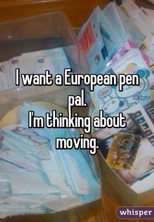 I want a European pen pal.
I'm thinking about moving.