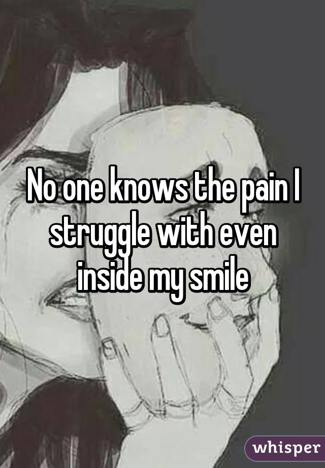 No one knows the pain I struggle with even inside my smile