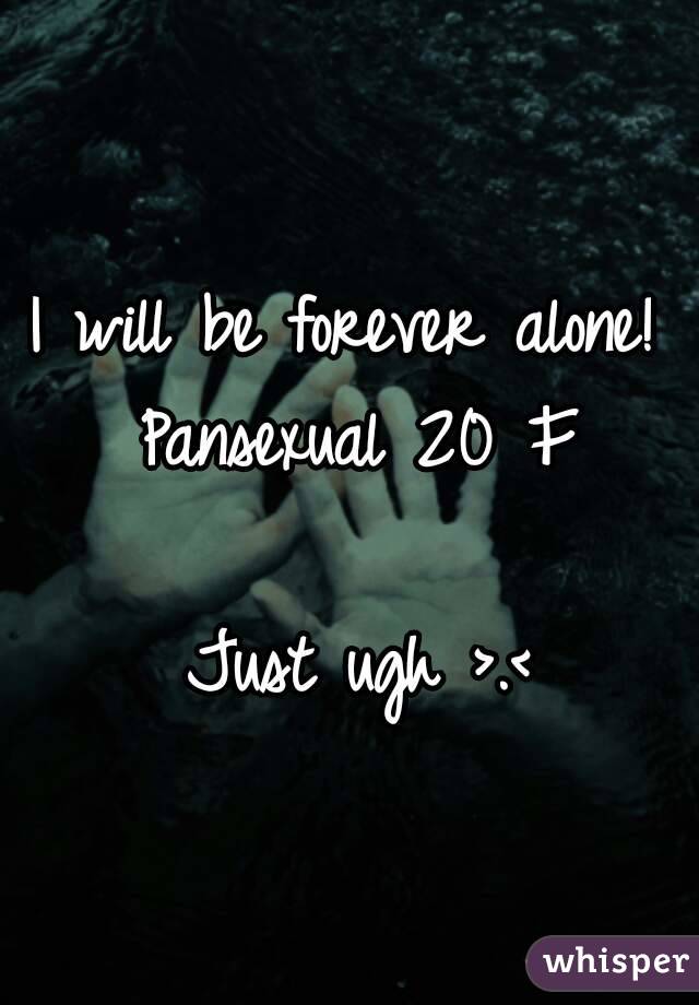 I will be forever alone! 
Pansexual 20 F

Just ugh >.<