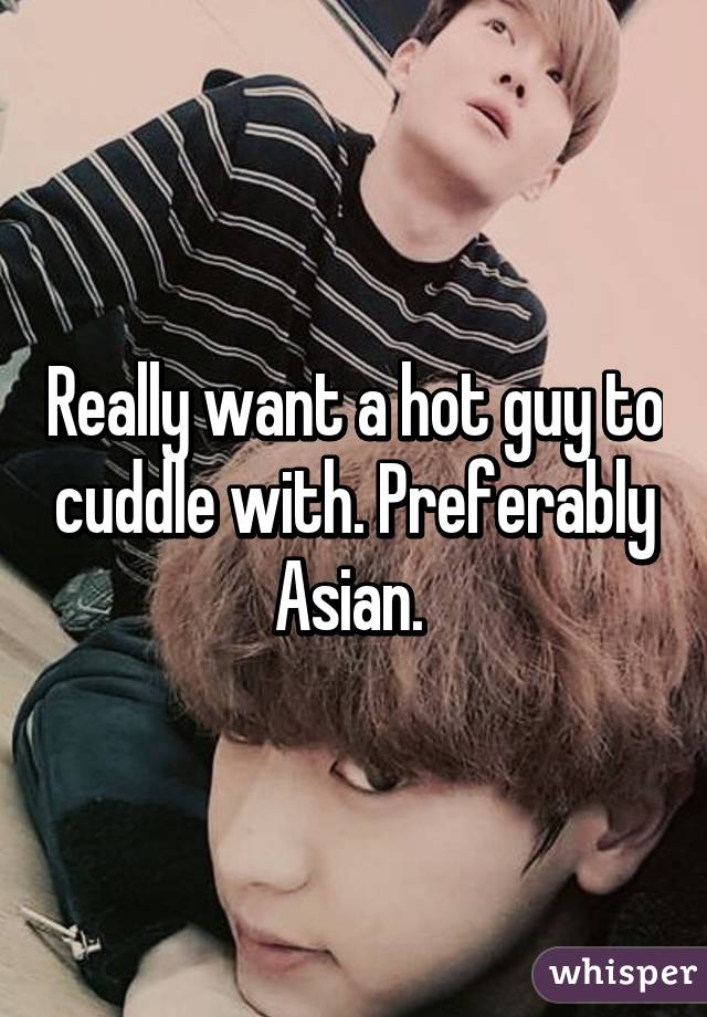 Really want a hot guy to cuddle with. Preferably Asian. 