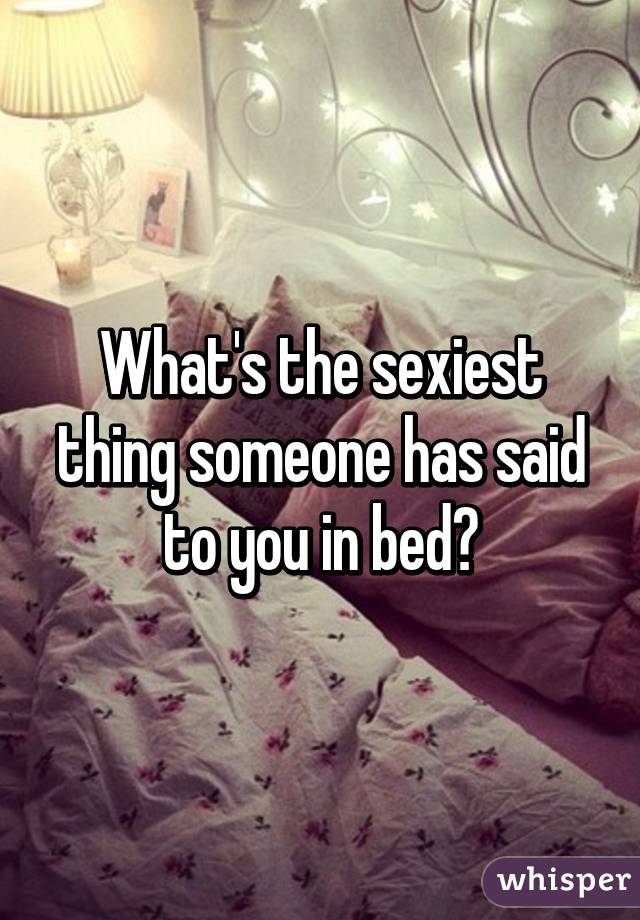 What's the sexiest thing someone has said to you in bed?