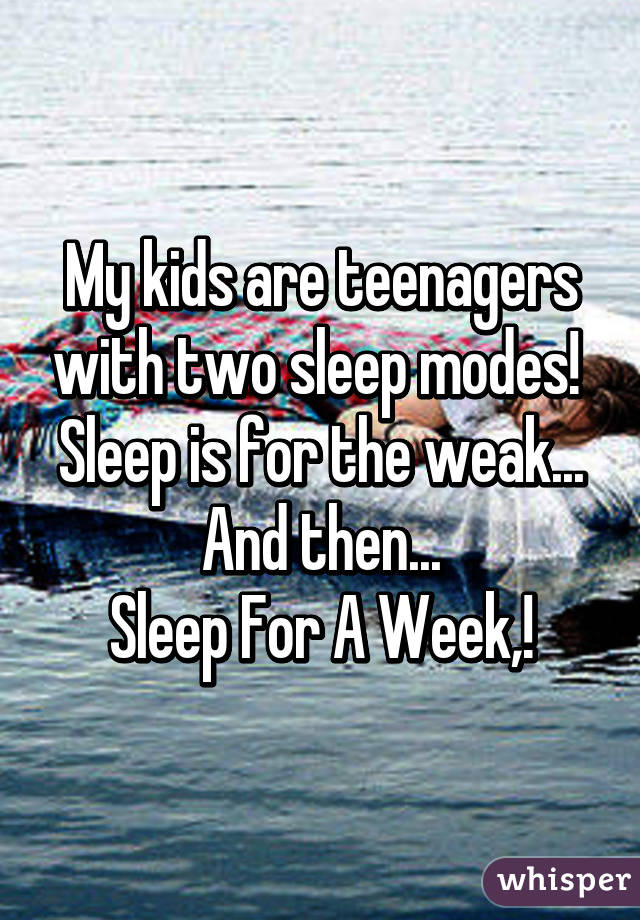 My kids are teenagers with two sleep modes! 
Sleep is for the weak...
And then...
Sleep For A Week,!