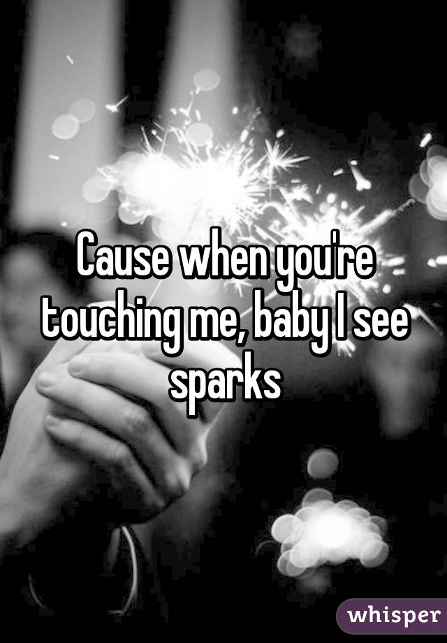 Cause when you're touching me, baby I see sparks