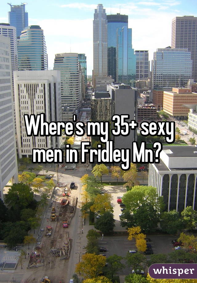 Where's my 35+ sexy men in Fridley Mn? 