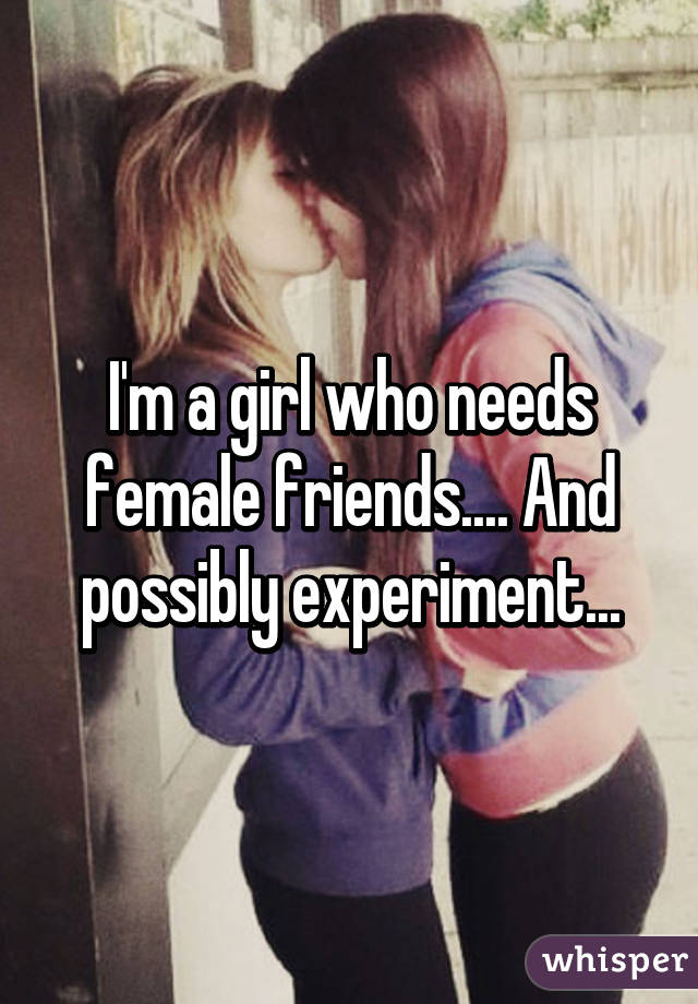 I'm a girl who needs female friends.... And possibly experiment...