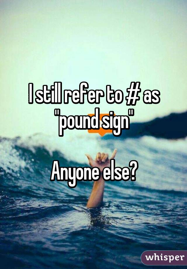 I still refer to # as "pound sign"

Anyone else?