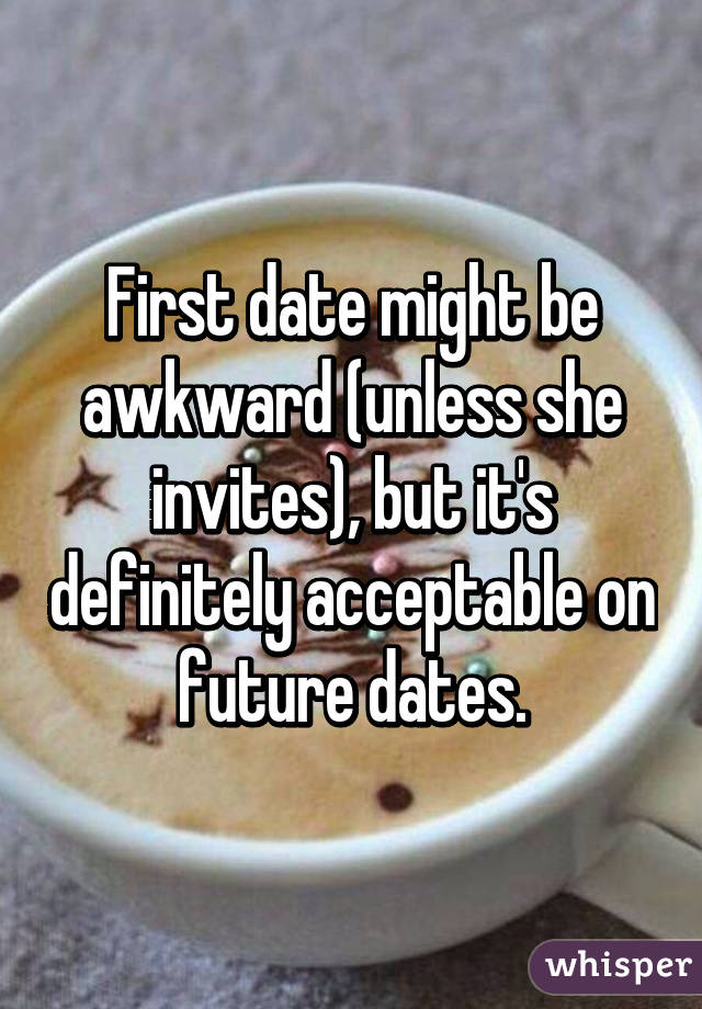 First date might be awkward (unless she invites), but it's definitely acceptable on future dates.