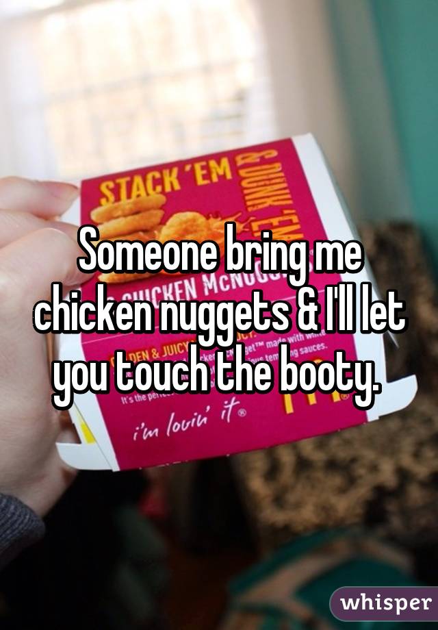 Someone bring me chicken nuggets & I'll let you touch the booty. 