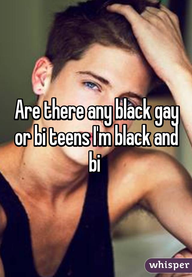 Are there any black gay or bi teens I'm black and bi 