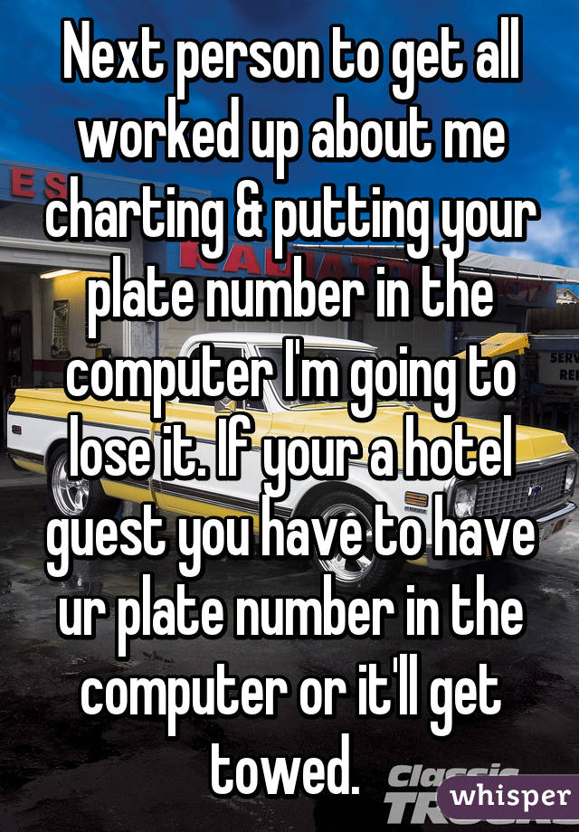 Next person to get all worked up about me charting & putting your plate number in the computer I'm going to lose it. If your a hotel guest you have to have ur plate number in the computer or it'll get towed. 