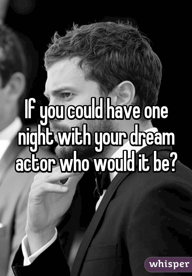 If you could have one night with your dream actor who would it be?