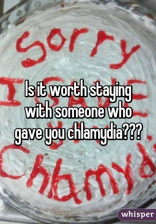 Is it worth staying with someone who gave you chlamydia?😔😔