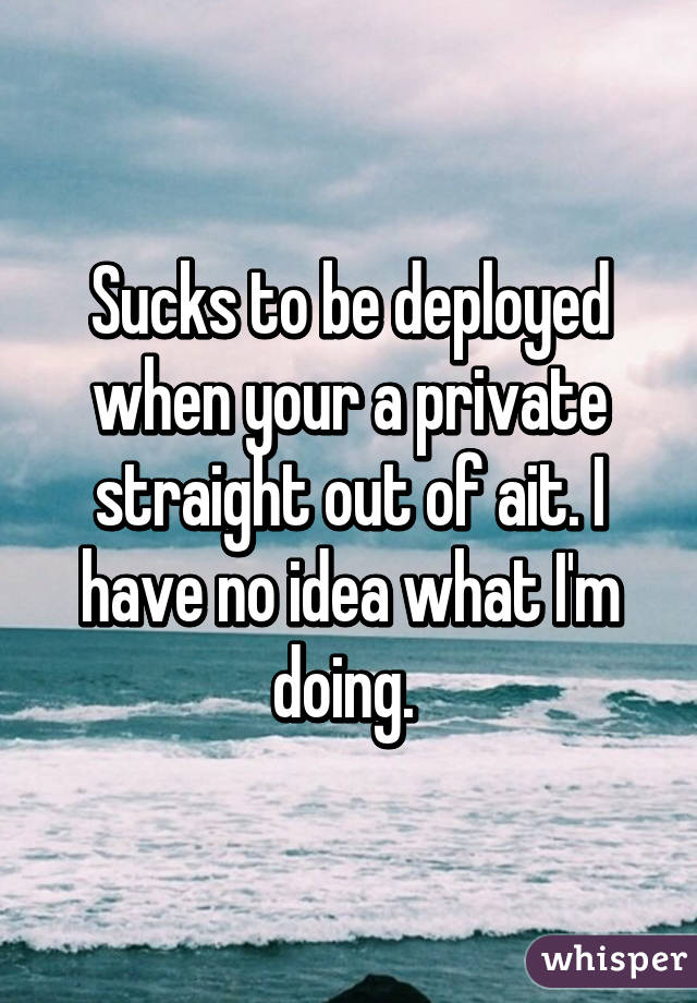 Sucks to be deployed when your a private straight out of ait. I have no idea what I'm doing. 