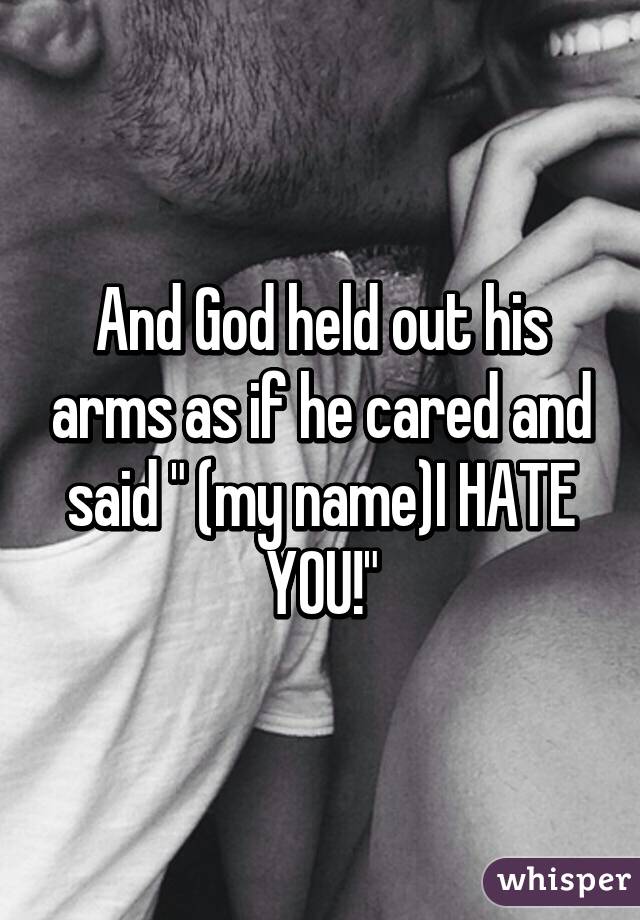 And God held out his arms as if he cared and said " (my name)I HATE YOU!"