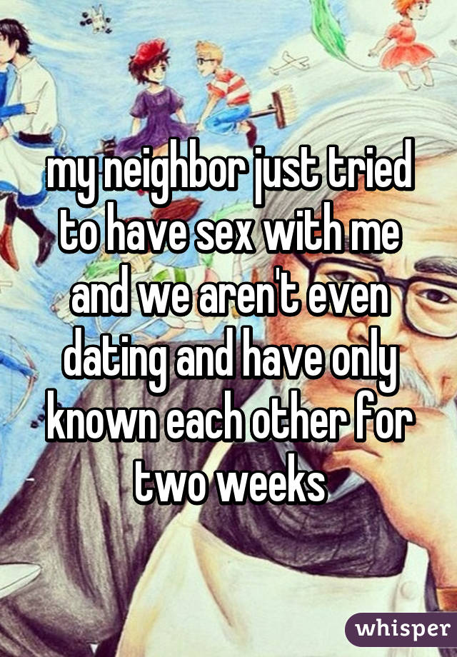 my neighbor just tried to have sex with me and we aren't even dating and have only known each other for two weeks