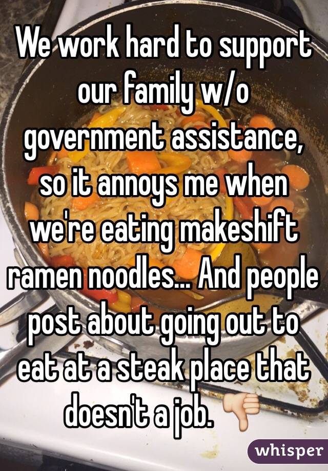 We work hard to support our family w/o government assistance, so it annoys me when we're eating makeshift ramen noodles... And people post about going out to eat at a steak place that doesn't a job. 👎 