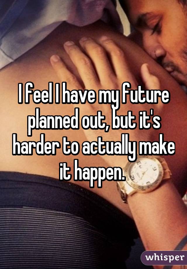 I feel I have my future planned out, but it's harder to actually make it happen. 