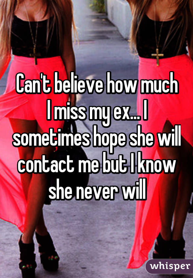 Can't believe how much I miss my ex... I sometimes hope she will contact me but I know she never will