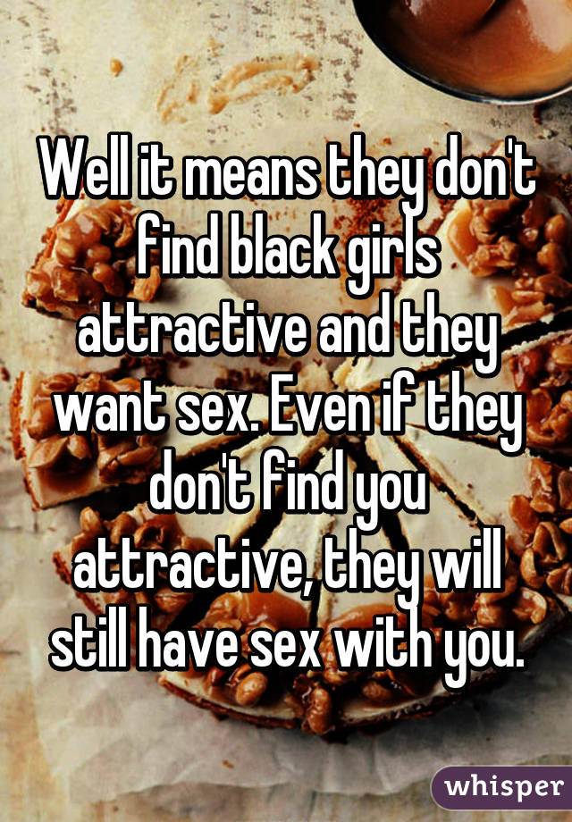 Well it means they don't find black girls attractive and they want sex. Even if they don't find you attractive, they will still have sex with you.