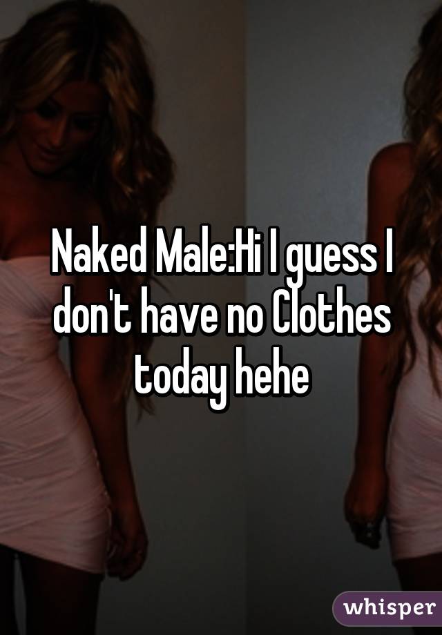 Naked Male:Hi I guess I don't have no Clothes today hehe