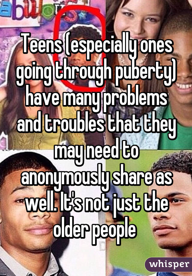 Teens (especially ones going through puberty) have many problems and troubles that they may need to anonymously share as well. It's not just the older people 