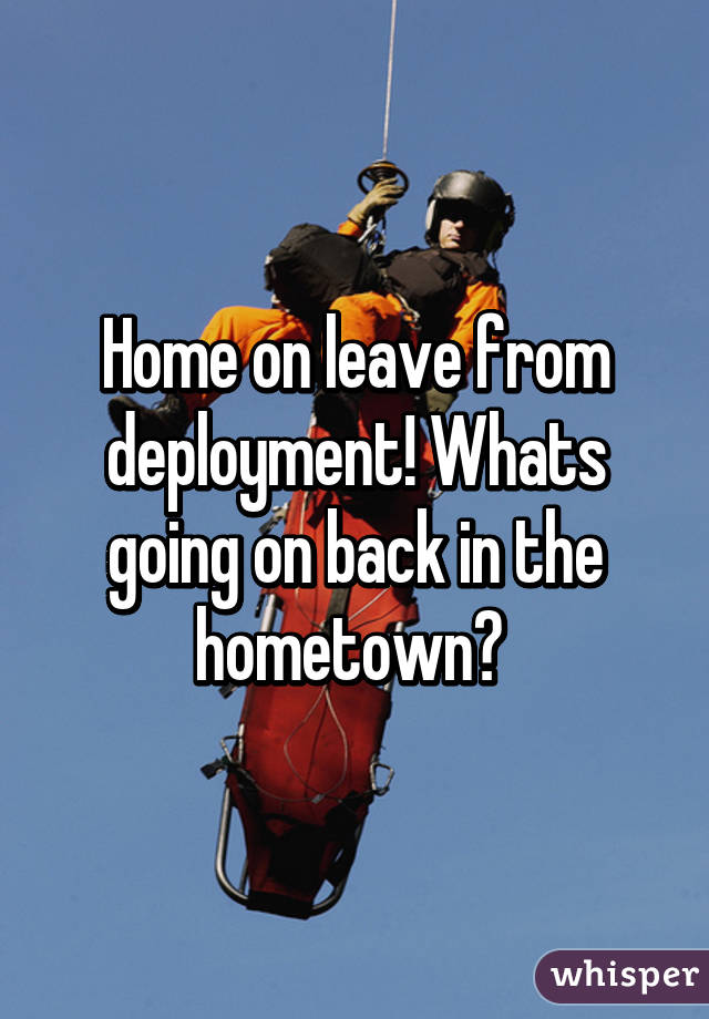 Home on leave from deployment! Whats going on back in the hometown? 