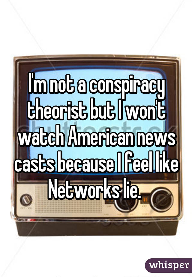 I'm not a conspiracy theorist but I won't watch American news casts because I feel like Networks lie. 