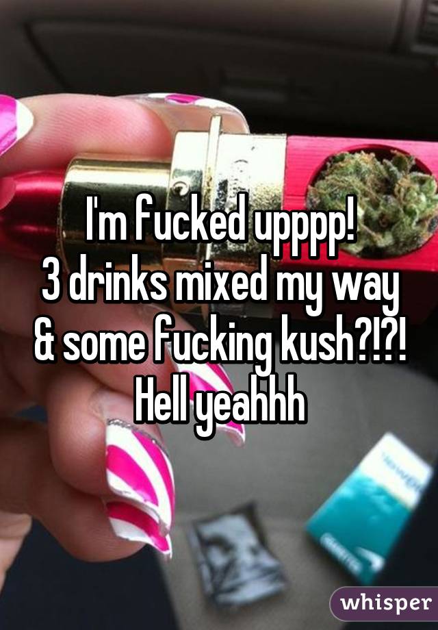 I'm fucked upppp!
3 drinks mixed my way & some fucking kush?!?!
Hell yeahhh