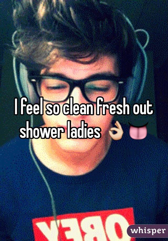 I feel so clean fresh out shower ladies 👌👅