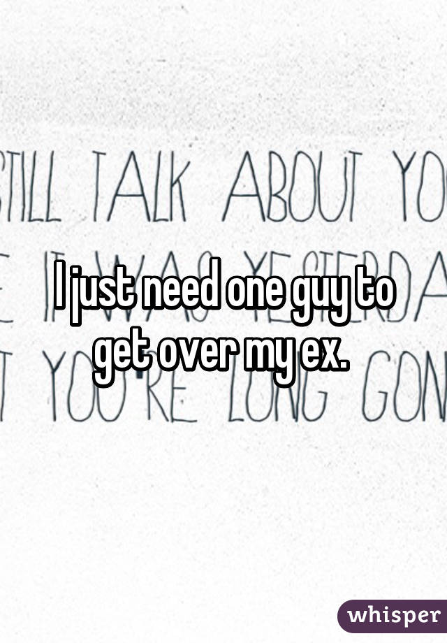 I just need one guy to get over my ex. 