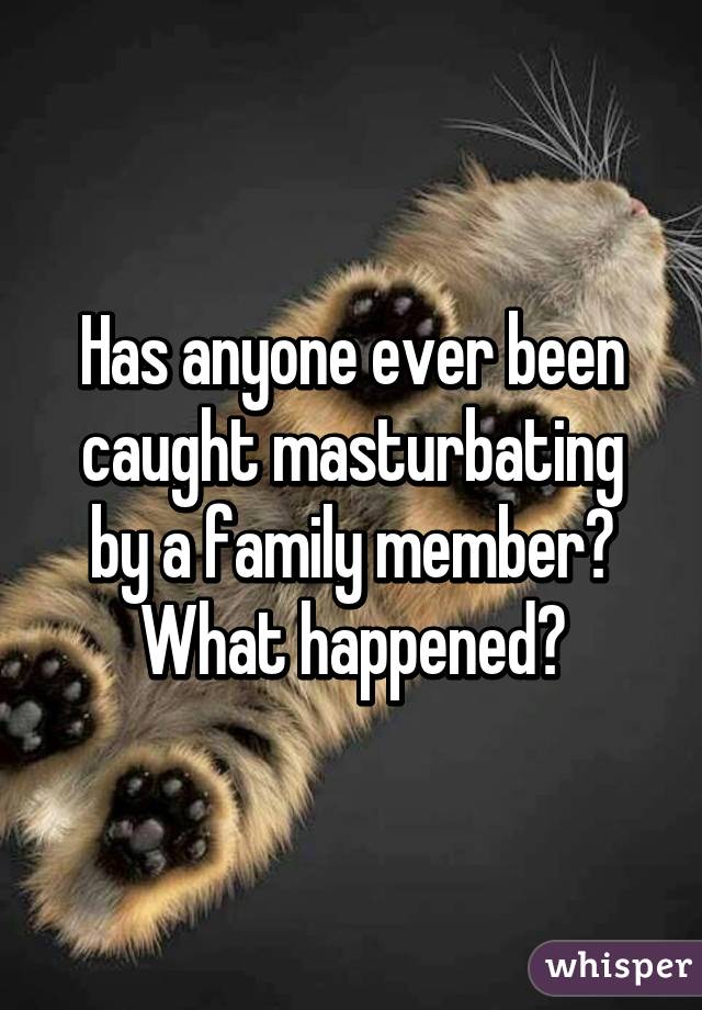 Has anyone ever been caught masturbating by a family member? What happened?