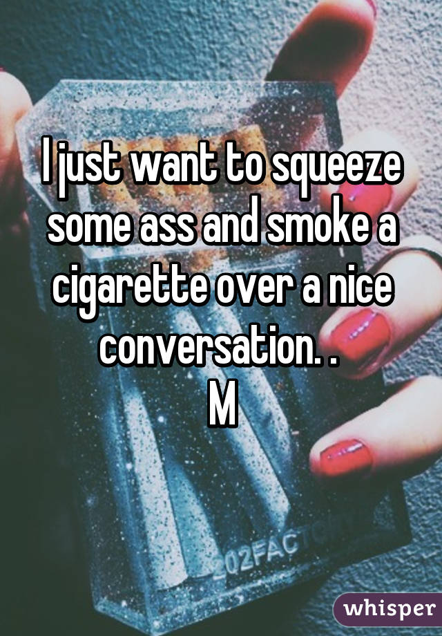 I just want to squeeze some ass and smoke a cigarette over a nice conversation. . 
M
