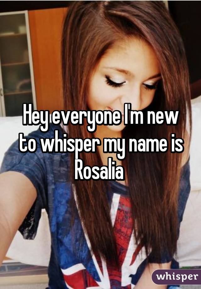 Hey everyone I'm new to whisper my name is Rosalia 