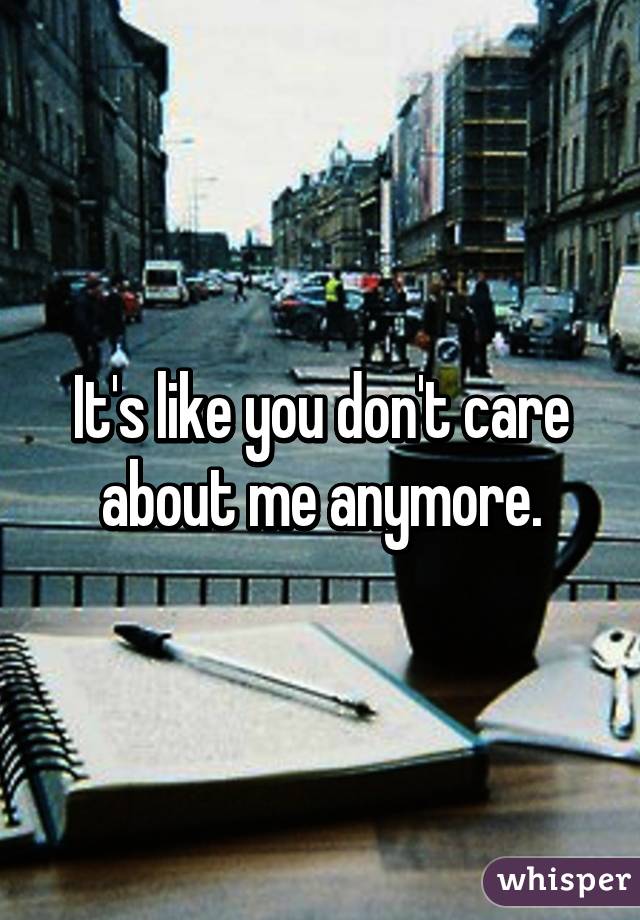 It's like you don't care about me anymore.