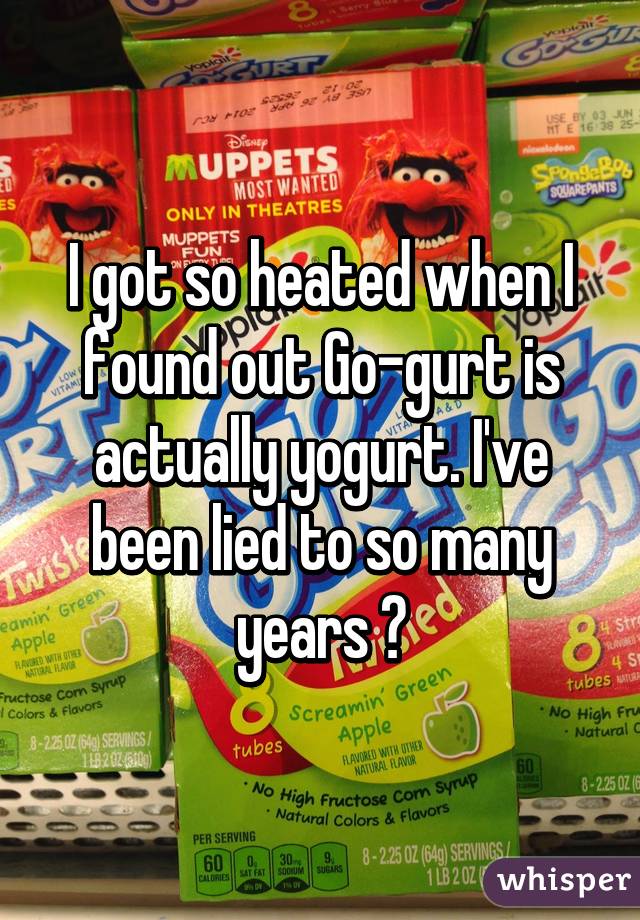 I got so heated when I found out Go-gurt is actually yogurt. I've been lied to so many years 😪