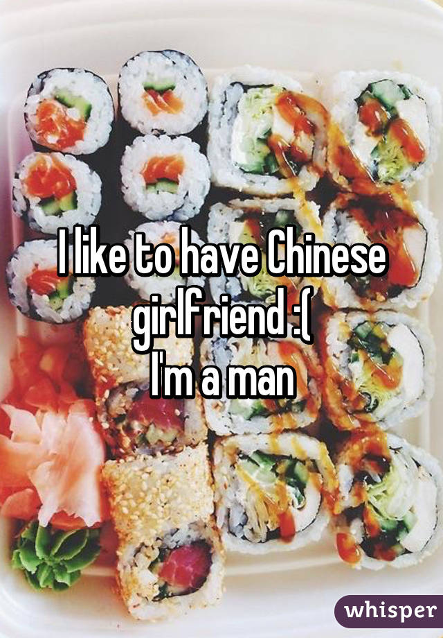 I like to have Chinese girlfriend :(
I'm a man