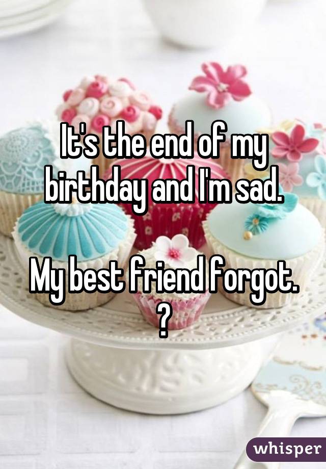 It's the end of my birthday and I'm sad.

My best friend forgot.
😕